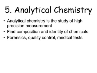 5. Analytical Chemistry Analytical chemistry is the study of high precision measurement Find composition and identity of chemicals Forensics, quality control, medical tests 