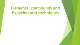 Elements, compounds and
Experimental techniques
 