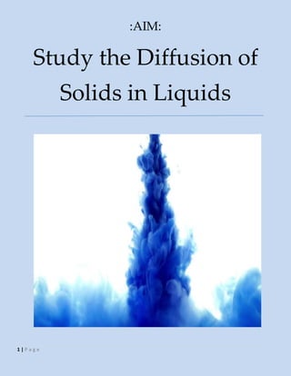 1 | P a g e
:AIM:
Study the Diffusion of
Solids in Liquids
 