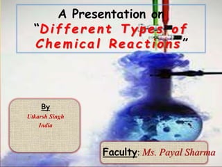 A Presentation on
“Differe nt Types of
Chemical Reactions ”
By
Utkarsh Singh
India
Faculty: Ms. Payal Sharma
114-07-2014
 