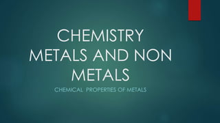 CHEMISTRY
METALS AND NON
METALS
CHEMICAL PROPERTIES OF METALS
 