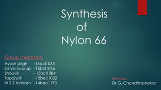 Synthesis
of
Nylon 66
Group members:
Ayush singh -15bcl1065
Satya swarup -15bcl1066
Shouvik - 15bcl1084
Tapojyoti -15bec1022
M S S Avinash -14bec1193
Professor:
Dr G. Chandhrashekar
 