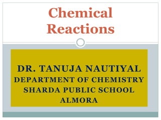 DR. TANUJA NAUTIYAL
DEPARTMENT OF CHEMISTRY
SHARDA PUBLIC SCHOOL
ALMORA
Chemical
Reactions
 