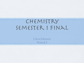 Chemistry
Semester 1 Final
     Ciera Johnson
        Period 2
 