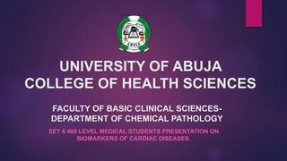 UNIVERSITY OF ABUJA
COLLEGE OF HEALTH SCIENCES
SET 6 400 LEVEL MEDICAL STUDENTS PRESENTATION ON
BIOMARKERS OF CARDIAC DISEASES.
FACULTY OF BASIC CLINICAL SCIENCES-
DEPARTMENT OF CHEMICAL PATHOLOGY
 