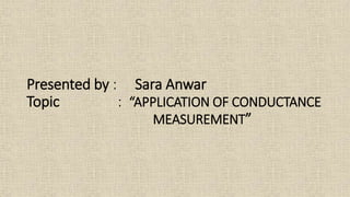 Presented by : Sara Anwar
Topic : “APPLICATION OF CONDUCTANCE
MEASUREMENT”
 