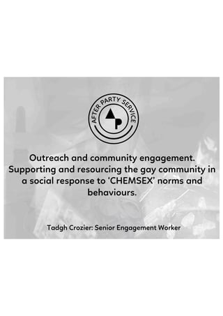 Outreach and community engagement.
Supporting and resourcing the gay community in
a social response to ‘CHEMSEX’ norms and
behaviours.
Tadgh Crozier: Senior Engagement Worker
 