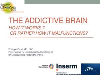 THE ADDICTIVE BRAIN
HOW IT WORKS ?,
OR RATHER HOW IT MALFUNCTIONS?
Philippe Batel MD, PhD
Psychiatrist, neurobiologist & Addictologist
@ Cliniqiue des Addictions Paris
 