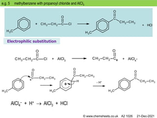 e.g. 5 methylbenzene with propanoyl chloride and AlCl3
Electrophilic substitution
+ HCl
+ AlCl3
+ AlCl4
-
- H+
AlCl4
– + H+  AlCl3 + HCl
© www.chemsheets.co.uk A2 1026 21-Dec-2021
 