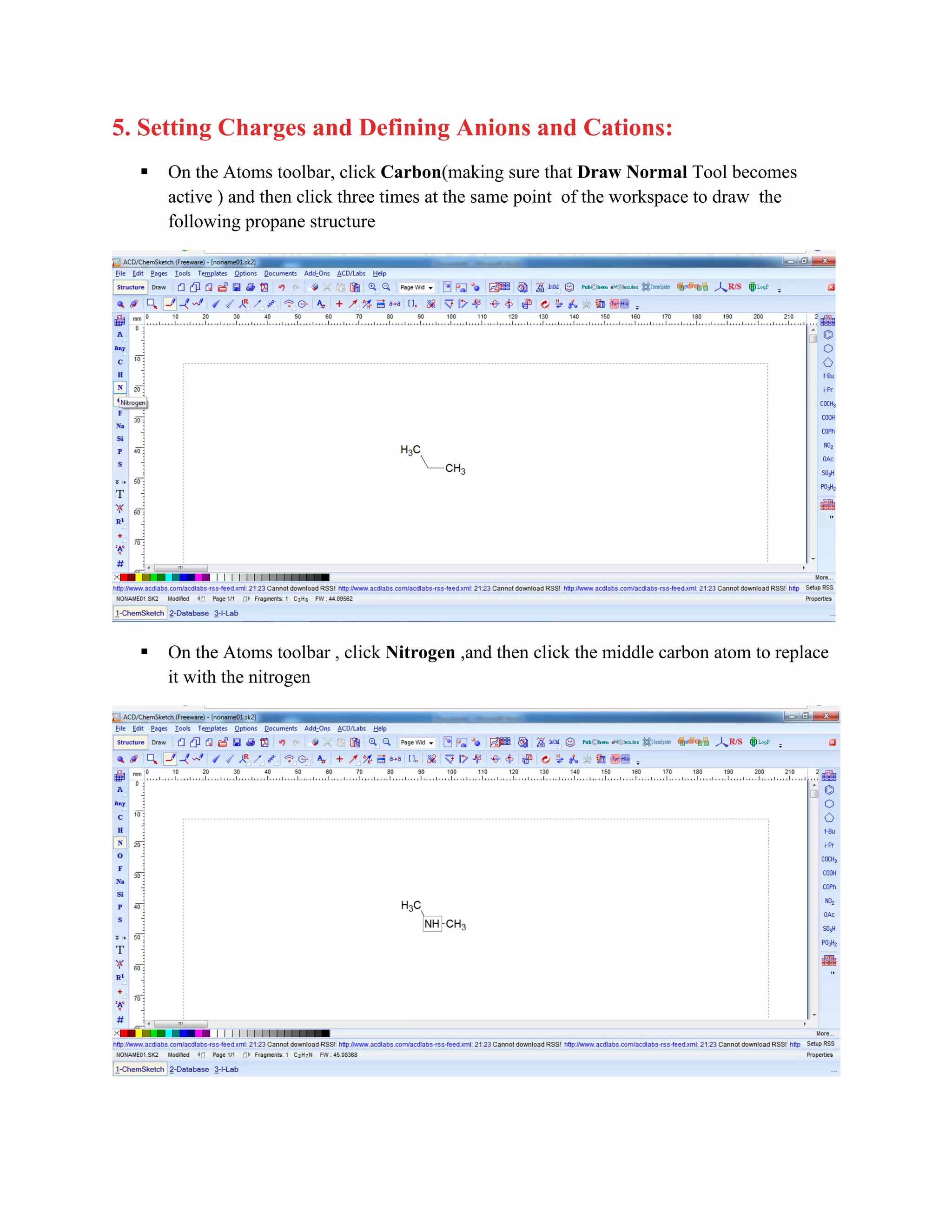 5. Setting Charges and Defining Anions and Cations:
▪ On the Atoms toolbar, click Carbon(making sure that Draw Normal Tool becomes
active ) and then click three times at the same point of the workspace to draw the
following propane structure
▪ On the Atoms toolbar , click Nitrogen ,and then click the middle carbon atom to replace
it with the nitrogen
 