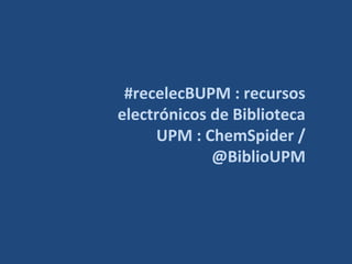 #recelecBUPM : recursos
electrónicos de Biblioteca
UPM : ChemSpider /
@BiblioUPM

 