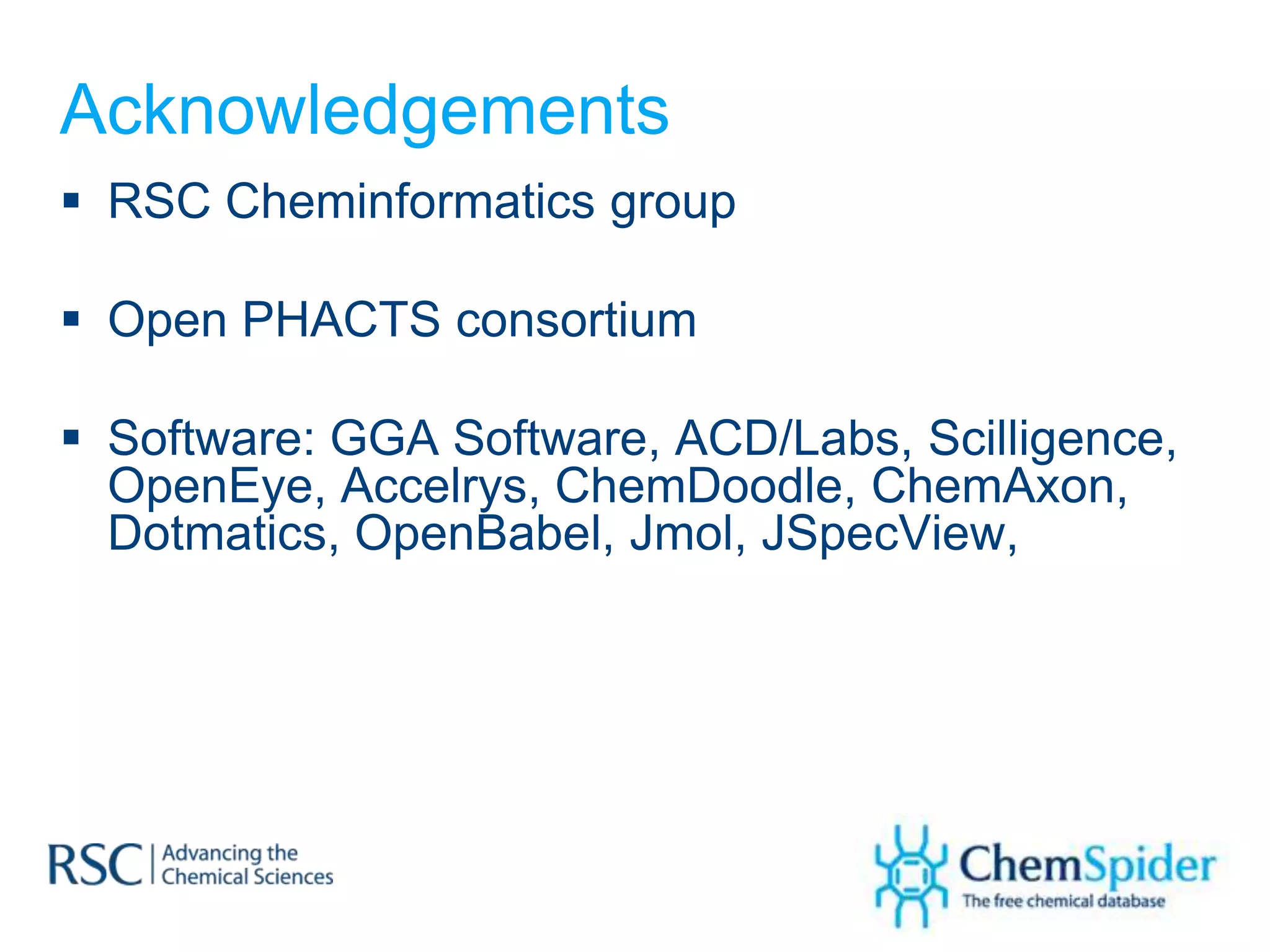 Acknowledgements
 RSC Cheminformatics group

 Open PHACTS consortium

 Software: GGA Software, ACD/Labs, Scilligence,
  OpenEye, Accelrys, ChemDoodle, ChemAxon,
  Dotmatics, OpenBabel, Jmol, JSpecView,
 