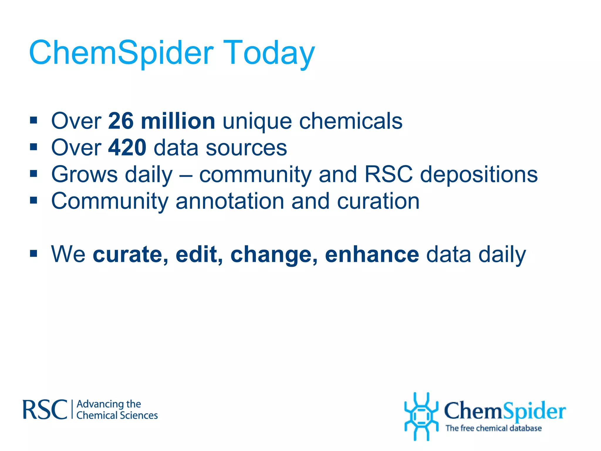 ChemSpider Today Over  26 million  unique chemicals Over  420  data sources Grows daily – community and RSC depositions Community annotation and curation We  curate, edit, change, enhance  data daily 