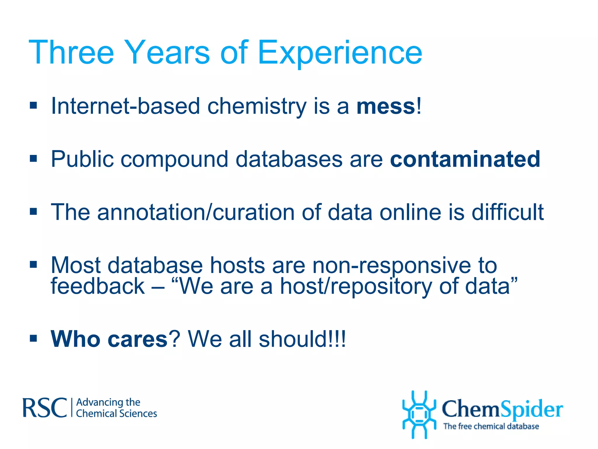 Three Years of Experience Internet-based chemistry is a  mess ! Public compound databases are  contaminated The annotation/curation of data online is difficult Most database hosts are non-responsive to feedback – “We are a host/repository of data” Who cares ? We all should!!! 