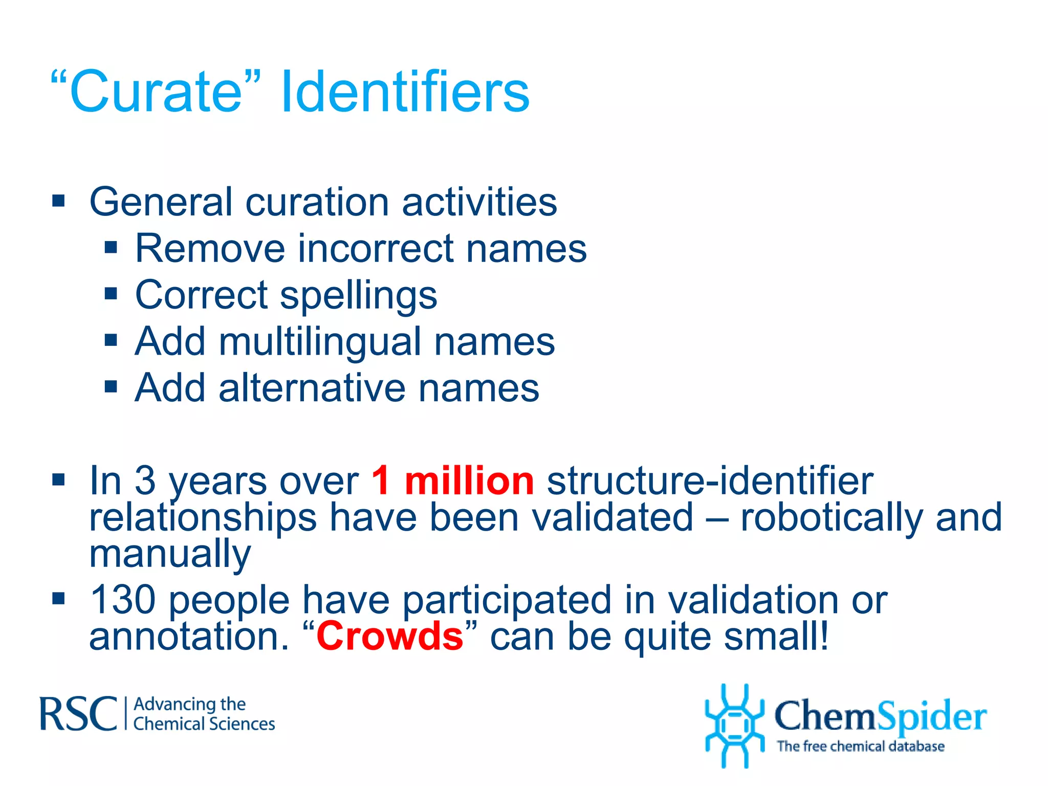 “ Curate” Identifiers General curation activities Remove incorrect names Correct spellings Add multilingual names Add alternative names In 3 years over  1 million  structure-identifier relationships have been validated – robotically and manually 130 people have participated in validation or annotation. “ Crowds ” can be quite small! 