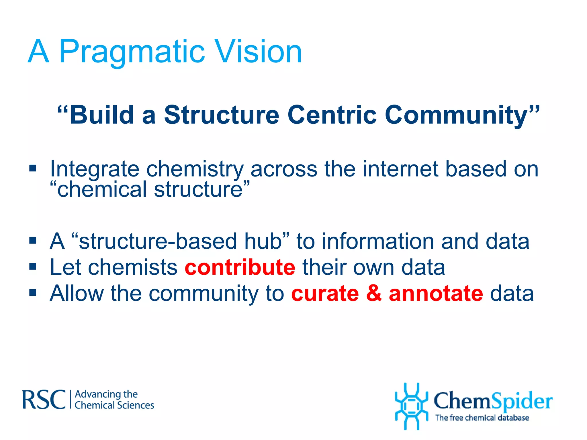 A Pragmatic Vision “ Build a Structure Centric Community” Integrate chemistry across the internet based on “chemical structure” A “structure-based hub” to information and data Let chemists  contribute  their own data Allow the community to  curate & annotate   data 