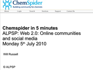 Chemspider in 5 minutes ALPSP: Web 2.0: Online communities and social media Monday 5 th  July 2010 Will Russell © ALPSP 