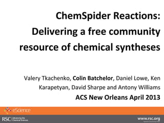 ChemSpider Reactions:
   Delivering a free community
resource of chemical syntheses

Valery Tkachenko, Colin Batchelor, Daniel Lowe, Ken
     Karapetyan, David Sharpe and Antony Williams
                   ACS New Orleans April 2013
 