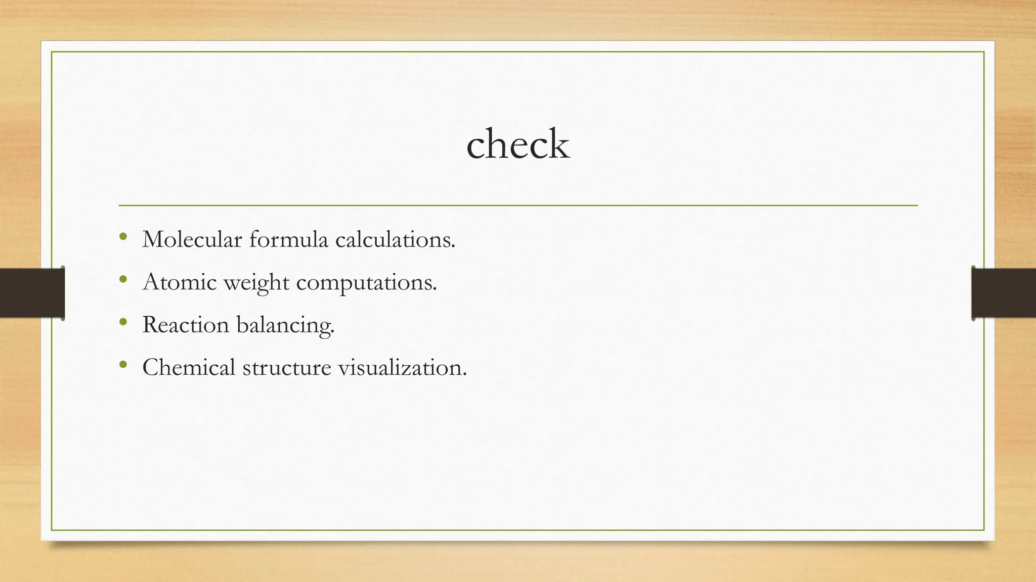 check
• Molecular formula calculations.
• Atomic weight computations.
• Reaction balancing.
• Chemical structure visualization.