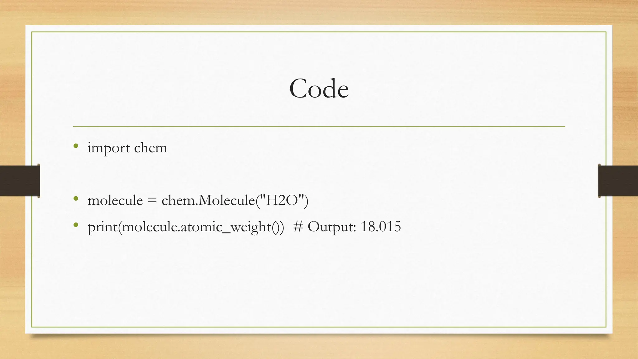 Code
• import chem
• molecule = chem.Molecule("H2O")
• print(molecule.atomic_weight()) # Output: 18.015