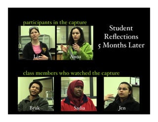 Student
Reﬂections
5 Months Later
Liz Anna
Bruk Sadia Jen
participants in the capture
class members who watched the capture
 