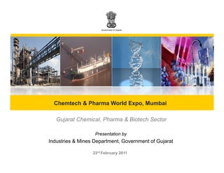 Government of Gujarat




  Chemtech & Pharma World Expo, Mumbai

   Gujarat Chemical, Pharma & Biotech Sector
           Chemical

                   Presentation by
Industries & Mines Department, Government of Gujarat
                   Department

                  23rd February 2011
 