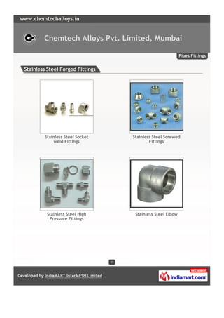 Chemtech Alloys Pvt. Limited, Mumbai

                                                                Pipes Fittings


Stainless Steel Forged Fittings




         Stainless Steel Socket        Stainless Steel Screwed
              weld Fittings                    Fittings




          Stainless Steel High          Stainless Steel Elbow
           Pressure Fittings




                                  11
 