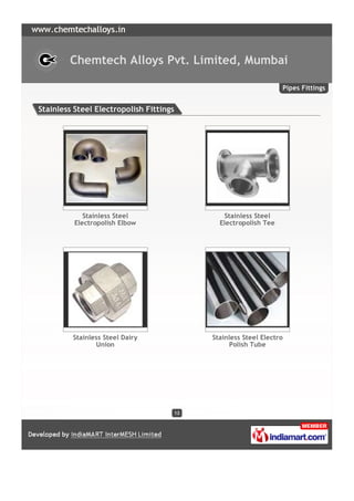 Chemtech Alloys Pvt. Limited, Mumbai

                                                                    Pipes Fittings


Stainless Steel Electropolish Fittings




             Stainless Steel                     Stainless Steel
          Electropolish Elbow                   Electropolish Tee




         Stainless Steel Dairy                Stainless Steel Electro
                Union                               Polish Tube




                                         12
 