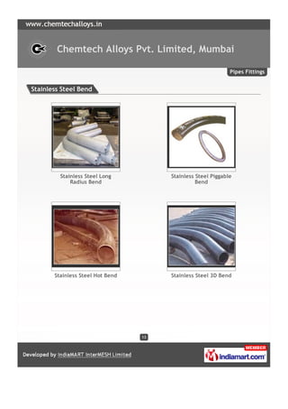 Chemtech Alloys Pvt. Limited, Mumbai

                                                              Pipes Fittings


Stainless Steel Bend




         Stainless Steel Long          Stainless Steel Piggable
             Radius Bend                         Bend




       Stainless Steel Hot Bend        Stainless Steel 3D Bend




                                  13
 