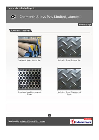 Chemtech Alloys Pvt. Limited, Mumbai

                                                                 Pipes Fittings


Stainless Steel Bar




       Stainless Steel Round Bar         Stainelss Steel Square Bar




       Stainless Steel Perforated        Stainless Steel Chequered
                  Sheet                             Plate




                                    16
 
