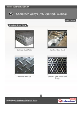 Chemtech Alloys Pvt. Limited, Mumbai

                                                                Pipes Fittings


Stainless Steel Plate




         Stainless Steel Plate          Stainless Steel Sheet




          Stainless Steel Coil        Stainless Steel Perforated
                                                 Sheet




                                 17
 