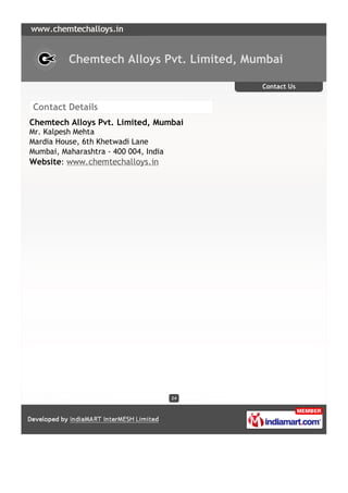 Chemtech Alloys Pvt. Limited, Mumbai

                                            Contact Us


Contact Details
Chemtech Alloys Pvt. Limited, Mumbai
Mr. Kalpesh Mehta
Mardia House, 6th Khetwadi Lane
Mumbai, Maharashtra - 400 004, India
Website: www.chemtechalloys.in




                                       24
 