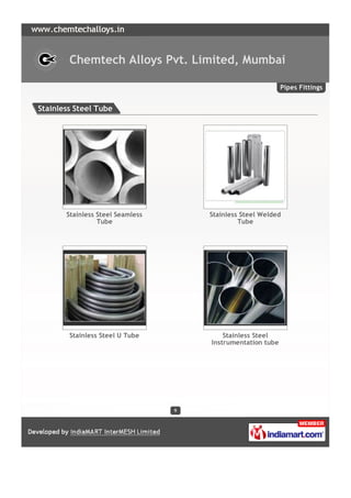 Chemtech Alloys Pvt. Limited, Mumbai

                                                             Pipes Fittings


Stainless Steel Tube




       Stainless Steel Seamless       Stainless Steel Welded
                 Tube                          Tube




        Stainless Steel U Tube            Stainless Steel
                                      Instrumentation tube




                                  9
 