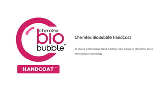 Chemtex BioBubble HandCoat
24 Hours Antimicrobial Hand Coating Foam based on Retentive Silane
Antimicrobial Technology
 