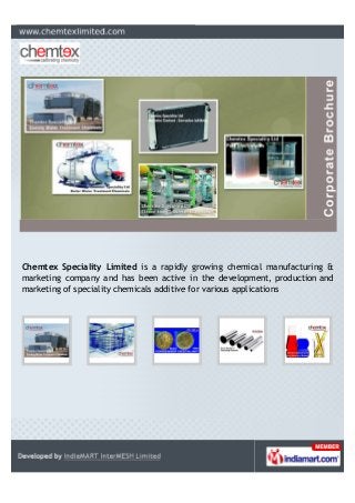 Chemtex Speciality Limited is a rapidly growing chemical manufacturing &
marketing company and has been active in the development, production and
marketing of speciality chemicals additive for various applications
 