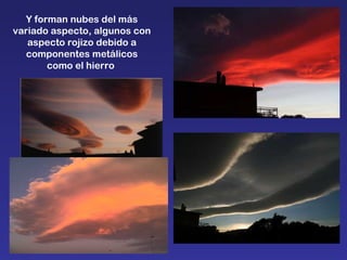Y forman nubes del más variado aspecto, algunos con aspecto rojizo debido a componentes metálicos como el hierro  