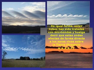 . De igual forma, estas nubes han sido tratadas con microondas y huelga decir que estas ondas afectan de forma directa a los seres vivos sobre la Tierra (Proyecto H.A.A.R.P )  