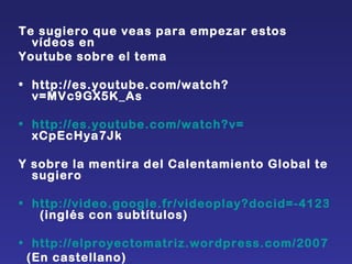 Te sugiero que veas para empezar estos vídeos en  Youtube sobre el tema  http://es.youtube.com/watch?v=MVc9GX5K_As  http :// es.youtube.com / watch?v = xCpEcHya7Jk   Y sobre la mentira del Calentamiento Global te sugiero http://video.google.fr/videoplay?docid=-4123082535546754758&hl=fr    (inglés con subtítulos) http://elproyectomatriz.wordpress.com/2007/11/24/manuel-toharia-y-la-polemica-del-cambio-climatico/ (En castellano) 