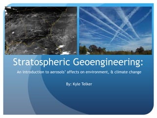 Stratospheric Geoengineering:
An introduction to aerosols‟ affects on environment, & climate change
By: Kyle Telker

 