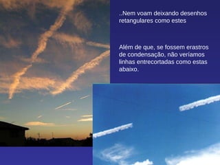 ..Nem voam deixando desenhos retangulares como estes Além de que, se fossem erastros de condensação, não veríamos linhas entrecortadas como estas abaixo. 