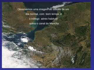 Observemos uma imagem de satélite de um  día normal, com  bom tempo, e o tráfego  aéreo habitual  sobre o canal da Mancha 