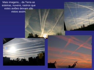 Mais imagens... da Terra as esteiras, nuvens, rastros que estes aviões deixam são vistos assim. 