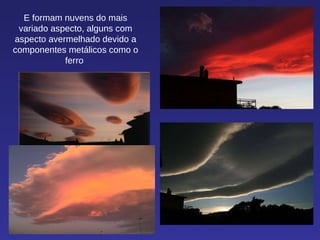 E formam nuvens do mais variado aspecto, alguns com aspecto avermelhado devido a componentes metálicos como o ferro  