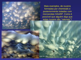 Mais exemplos, de nuvens formadas por chemtrails e posteriormente tratadas com microondas HAARP. Como é possível que alguém diga que estas nuvens são “naturais”? 