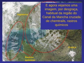 França Inglaterra Rastros químicos E agora vejamos uma imagem, por desgraça, habitual da região do Canal da Mancha cruzada de chemtrails, rastros químicos 