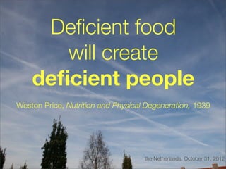 Deﬁcient food
       will create
    deﬁcient people
Weston Price, Nutrition and Physical Degeneration, 1939




                                    the Netherlands, October 31, 2012
 