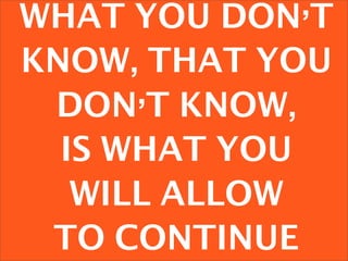 WHAT YOU DON’T
KNOW, THAT YOU
 DON’T KNOW,
  IS WHAT YOU
   WILL ALLOW
 TO CONTINUE
 