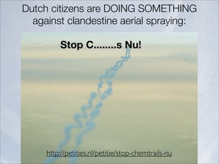 Dutch citizens are DOING SOMETHING
  against clandestine aerial spraying:

         Stop C........s Nu!




     http://petities.nl/petitie/stop-chemtrails-nu
 