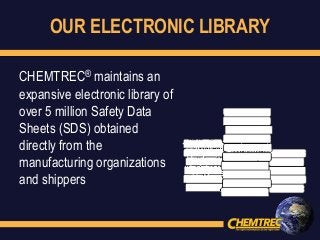 OUR ELECTRONIC LIBRARY
CHEMTREC® maintains an
expansive electronic library of
over 5 million Safety Data
Sheets (SDS) obtained
directly from the
manufacturing organizations
and shippers
 