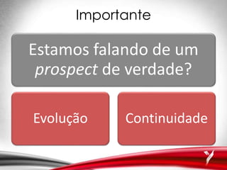 Importante
Estamos falando de um
prospect de verdade?
Evolução Continuidade
 
